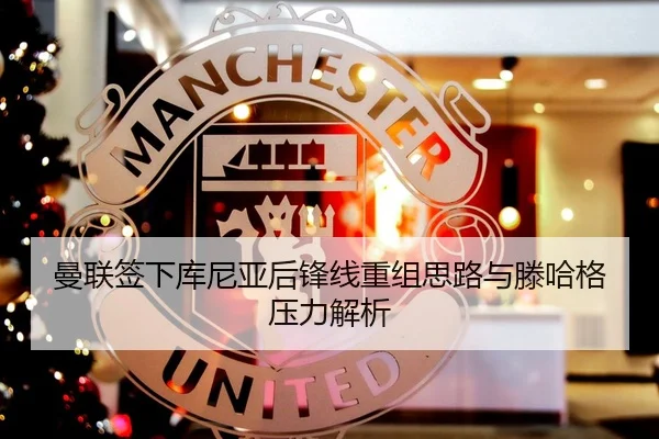 曼联签下库尼亚后锋线重组思路与滕哈格压力解析