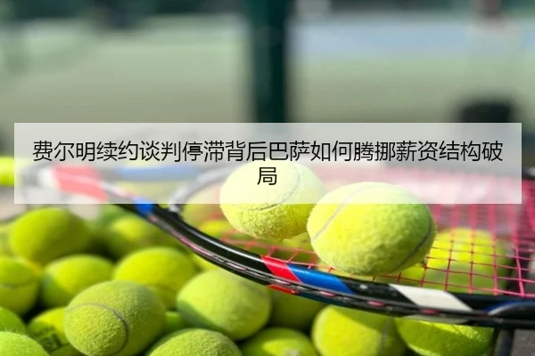 费尔明续约谈判停滞背后巴萨如何腾挪薪资结构破局