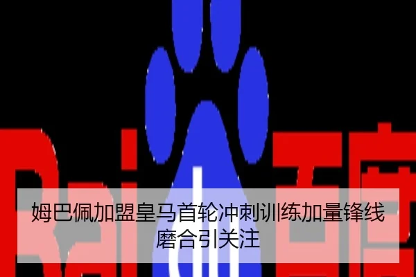 姆巴佩加盟皇马首轮冲刺训练加量锋线磨合引关注