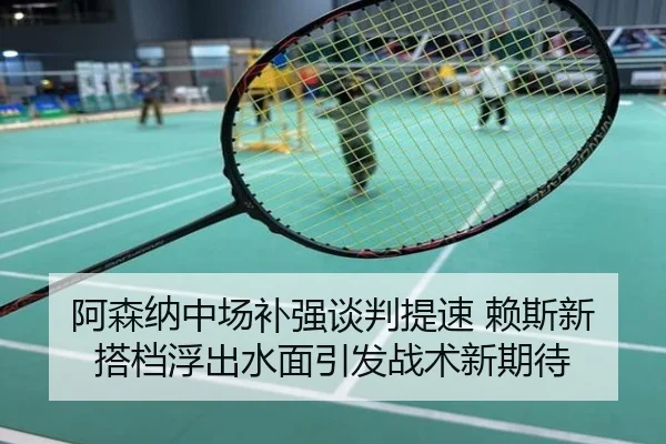 阿森纳中场补强谈判提速 赖斯新搭档浮出水面引发战术新期待