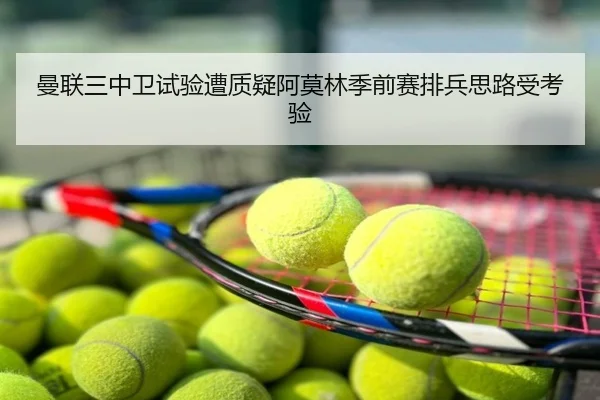 曼联三中卫试验遭质疑阿莫林季前赛排兵思路受考验