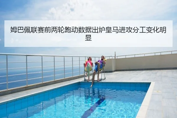 姆巴佩联赛前两轮跑动数据出炉皇马进攻分工变化明显