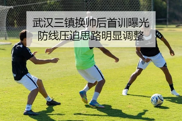 武汉三镇换帅后首训曝光 防线压迫思路明显调整