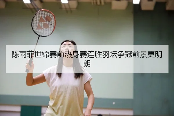 陈雨菲世锦赛前热身赛连胜羽坛争冠前景更明朗