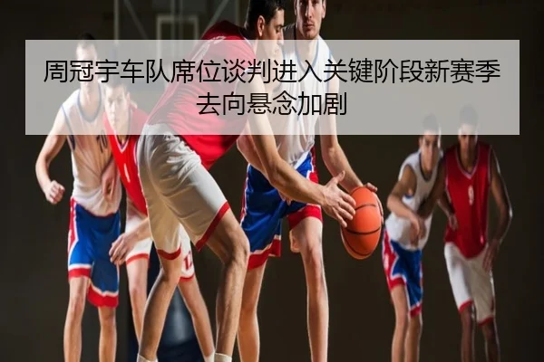 周冠宇车队席位谈判进入关键阶段新赛季去向悬念加剧