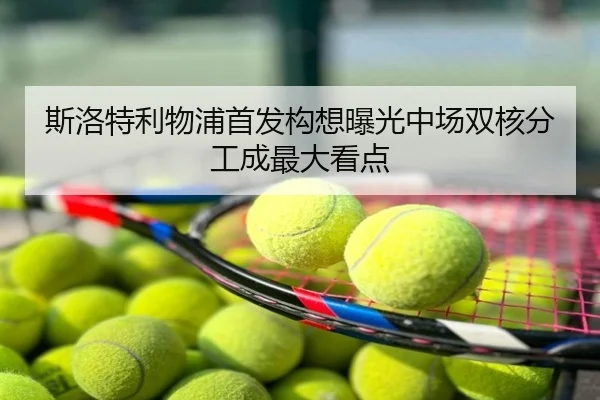 斯洛特利物浦首发构想曝光中场双核分工成最大看点
