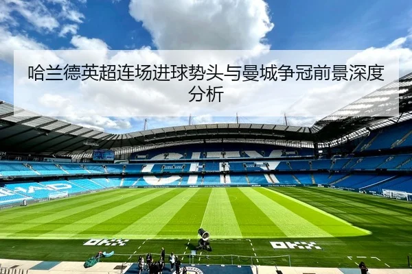 哈兰德英超连场进球势头与曼城争冠前景深度分析