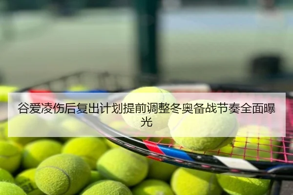 谷爱凌伤后复出计划提前调整冬奥备战节奏全面曝光